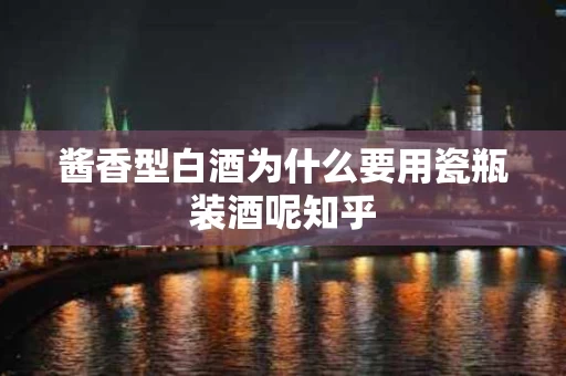 酱香型白酒为什么要用瓷瓶装酒呢知乎