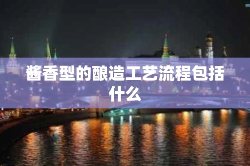 酱香型的酿造工艺流程包括什么