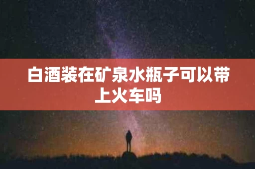 白酒装在矿泉水瓶子可以带上火车吗