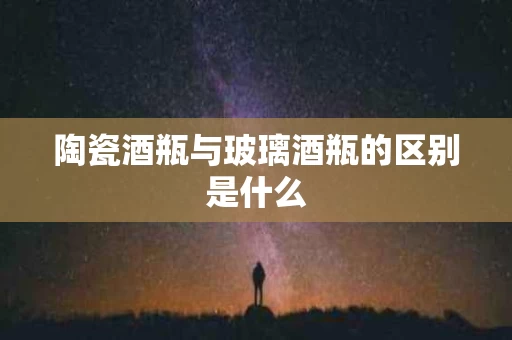 陶瓷酒瓶与玻璃酒瓶的区别是什么