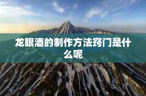 龙眼酒的制作方法窍门是什么呢
