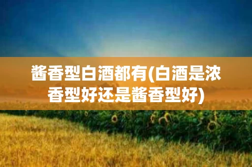 酱香型白酒都有(白酒是浓香型好还是酱香型好)