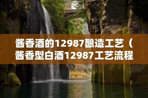 酱香酒的12987酿造工艺（酱香型白酒12987工艺流程）
