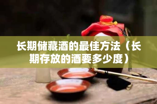 长期储藏酒的最佳方法（长期存放的酒要多少度）