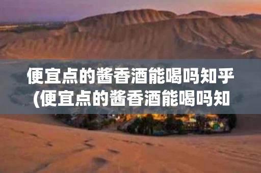 便宜点的酱香酒能喝吗知乎(便宜点的酱香酒能喝吗知乎推荐)
