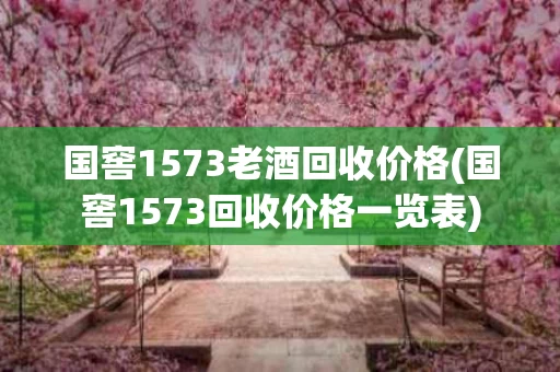 国窖1573老酒回收价格(国窖1573回收价格一览表)