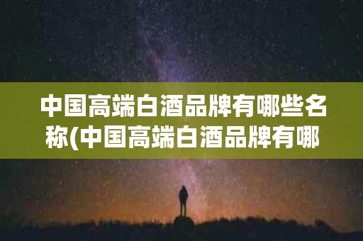 中国高端白酒品牌有哪些名称(中国高端白酒品牌有哪些名称图片)