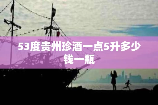 53度贵州珍酒一点5升多少钱一瓶