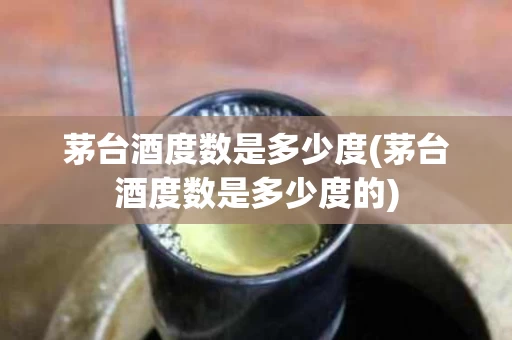 茅台酒度数是多少度(茅台酒度数是多少度的)
