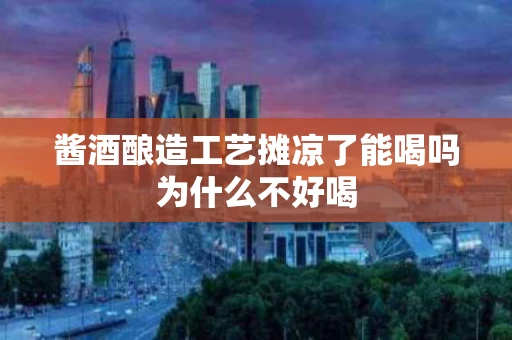 酱酒酿造工艺摊凉了能喝吗为什么不好喝