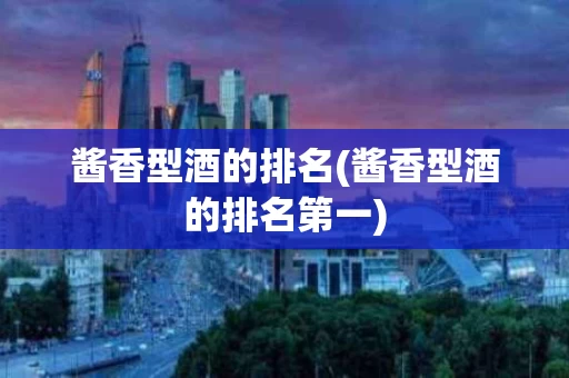 酱香型酒的排名(酱香型酒的排名第一)