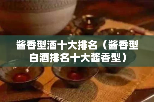 酱香型酒十大排名（酱香型白酒排名十大酱香型）