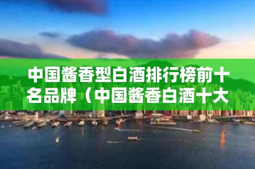 中国酱香型白酒排行榜前十名品牌（中国酱香白酒十大排名）