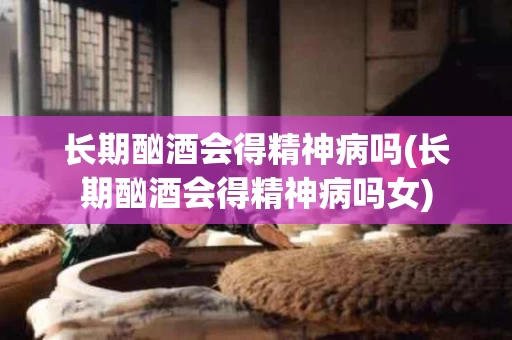 长期酗酒会得精神病吗(长期酗酒会得精神病吗女)