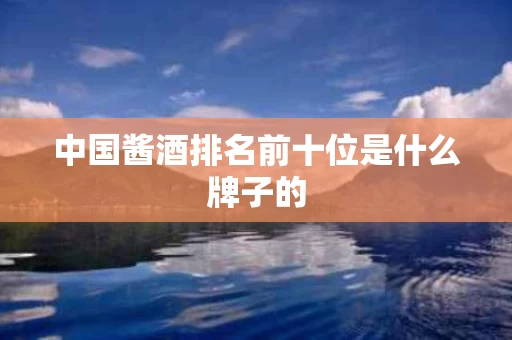 中国酱酒排名前十位是什么牌子的