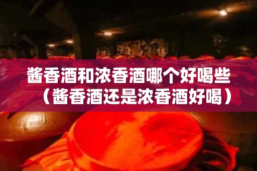 酱香酒和浓香酒哪个好喝些（酱香酒还是浓香酒好喝）