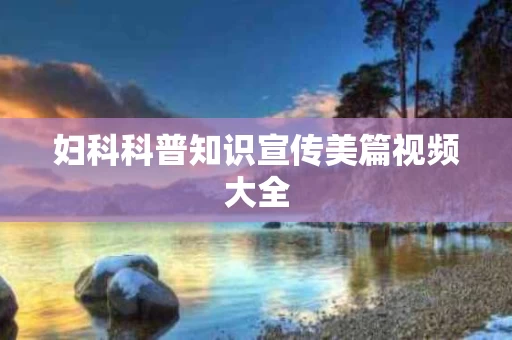 妇科科普知识宣传美篇视频大全
