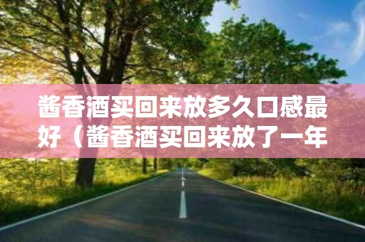 酱香酒买回来放多久口感最好（酱香酒买回来放了一年口感会好点不?）