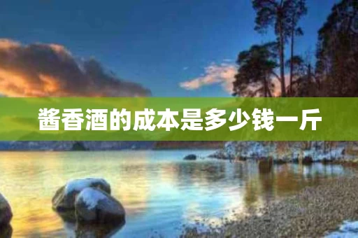 酱香酒的成本是多少钱一斤