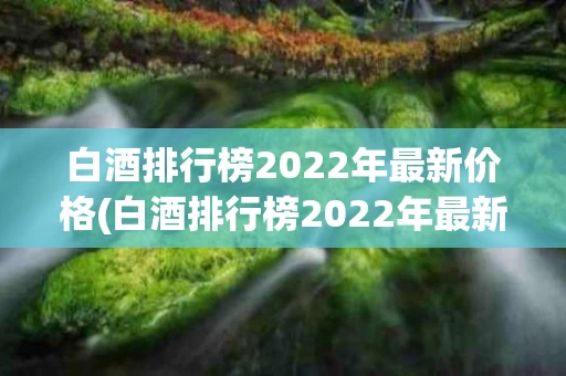 白酒排行榜2022年最新价格(白酒排行榜2022年最新价格及图片)