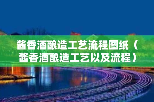 酱香酒酿造工艺流程图纸（酱香酒酿造工艺以及流程）