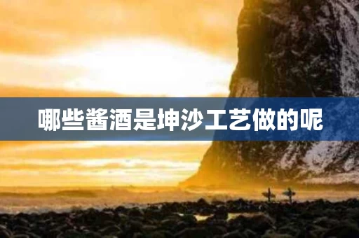 哪些酱酒是坤沙工艺做的呢