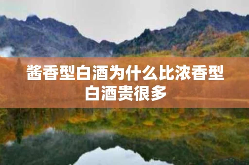 酱香型白酒为什么比浓香型白酒贵很多