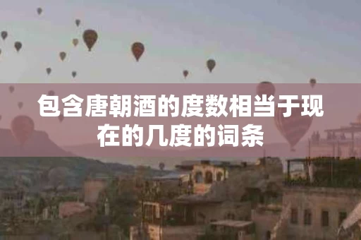 包含唐朝酒的度数相当于现在的几度的词条
