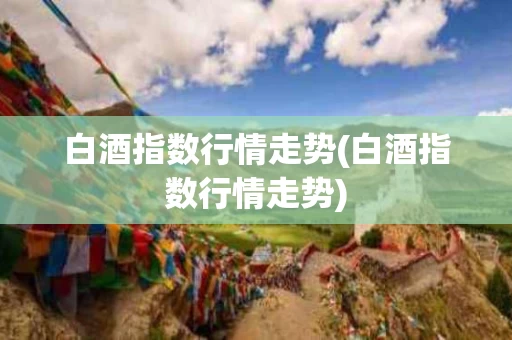 白酒指数行情走势(白酒指数行情走势)