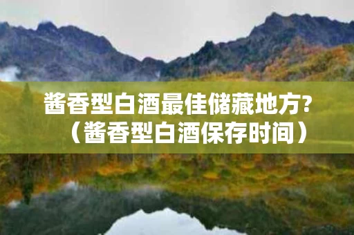 酱香型白酒最佳储藏地方?（酱香型白酒保存时间）