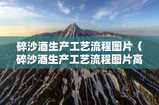 碎沙酒生产工艺流程图片（碎沙酒生产工艺流程图片高清）