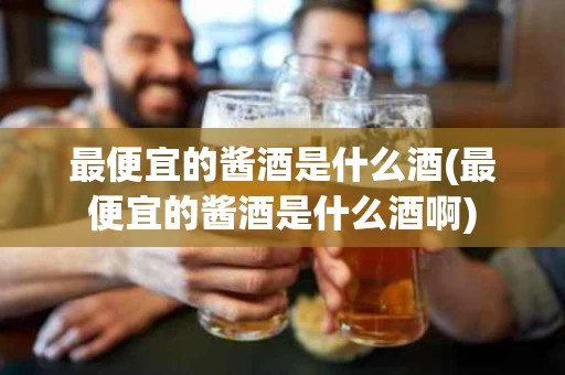 最便宜的酱酒是什么酒(最便宜的酱酒是什么酒啊)
