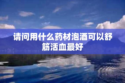 请问用什么药材泡酒可以舒筋活血最好