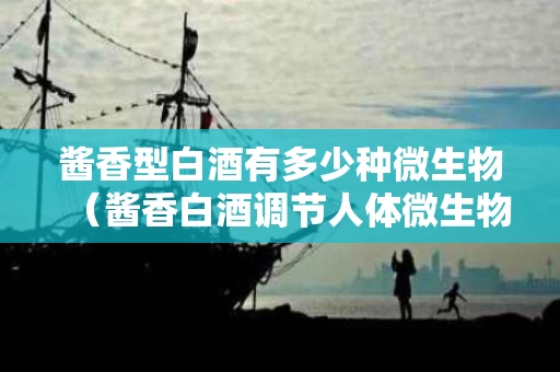 酱香型白酒有多少种微生物（酱香白酒调节人体微生物）