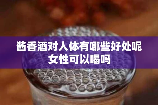 酱香酒对人体有哪些好处呢女性可以喝吗