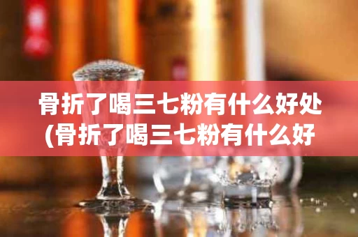 骨折了喝三七粉有什么好处(骨折了喝三七粉有什么好处吗)