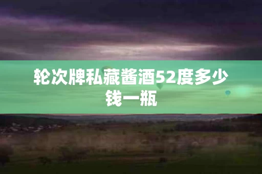 轮次牌私藏酱酒52度多少钱一瓶
