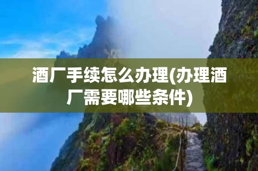 酒厂手续怎么办理(办理酒厂需要哪些条件)
