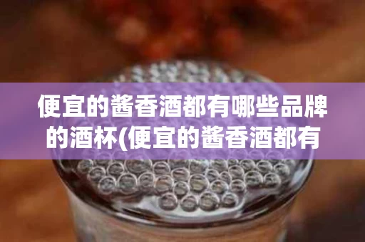 便宜的酱香酒都有哪些品牌的酒杯(便宜的酱香酒都有哪些品牌的酒杯子)