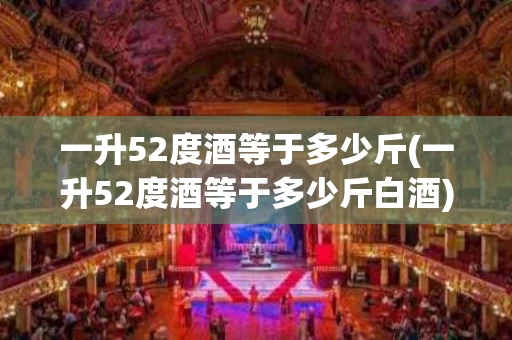 一升52度酒等于多少斤(一升52度酒等于多少斤白酒) 一升52度酒等于多少斤(一升52度酒等于多少斤白酒)