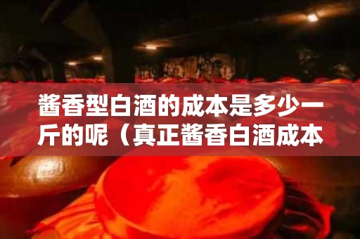酱香型白酒的成本是多少一斤的呢（真正酱香白酒成本）
