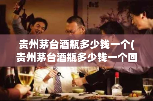 贵州茅台酒瓶多少钱一个(贵州茅台酒瓶多少钱一个回收)