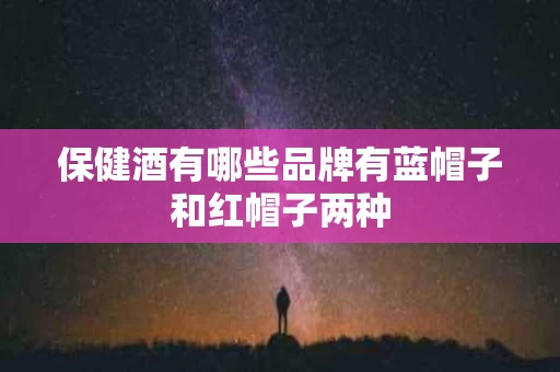 保健酒有哪些品牌有蓝帽子和红帽子两种
