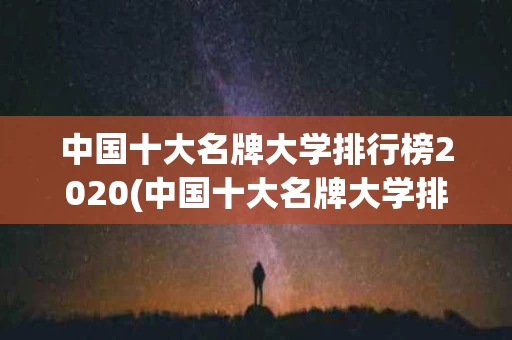 中国十大名牌大学排行榜2020(中国十大名牌大学排行榜2020级)