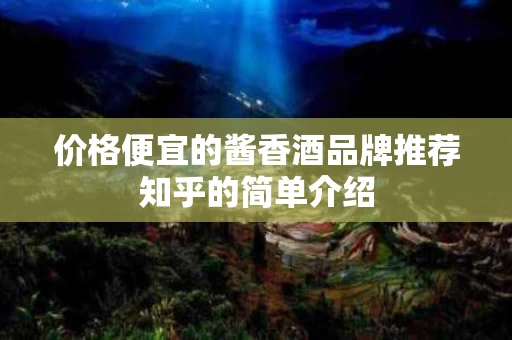 价格便宜的酱香酒品牌推荐知乎的简单介绍