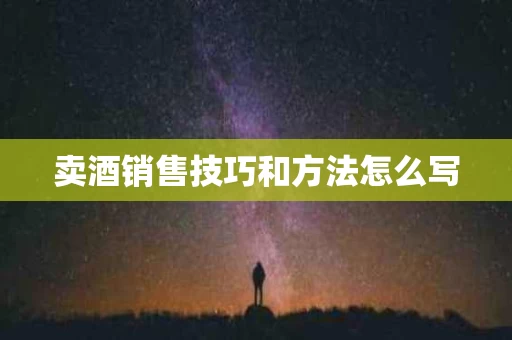 卖酒销售技巧和方法怎么写