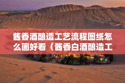 酱香酒酿造工艺流程图纸怎么画好看（酱香白酒酿造工艺流程视频）