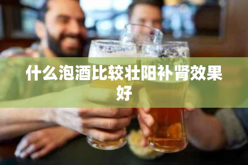 什么泡酒比较壮阳补肾效果好