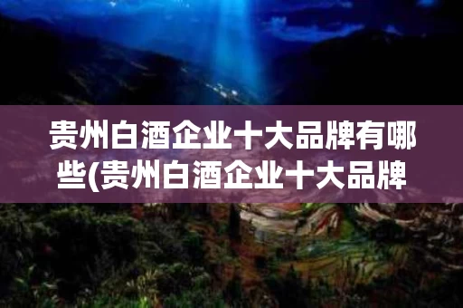 贵州白酒企业十大品牌有哪些(贵州白酒企业十大品牌有哪些呢)