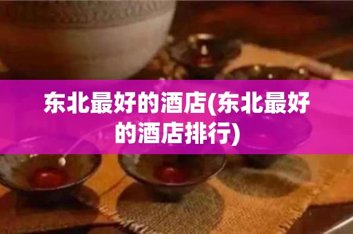 东北最好的酒店(东北最好的酒店排行)